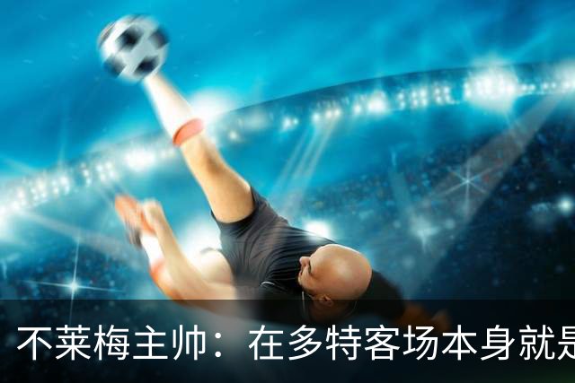 不莱梅主帅：在多特客场本身就是最难任务之一，但想搅乱他们