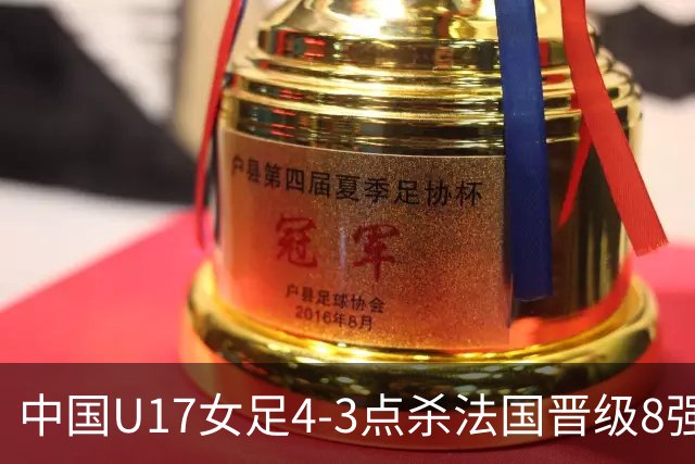 中国U17女足4-3点杀法国晋级8强，牛子琪两度扑点+屡献神扑