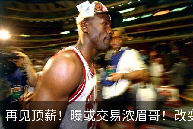 再见顶薪！曝或交易浓眉哥！改变NBA争冠格局第一人