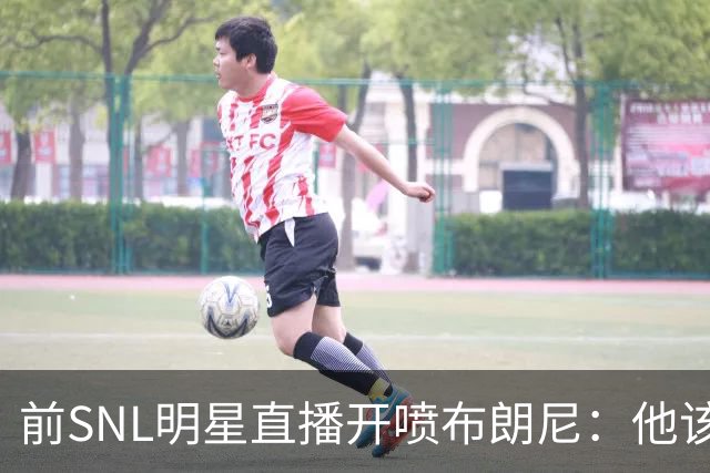 前SNL明星直播开喷布朗尼：他该去打专科联赛
