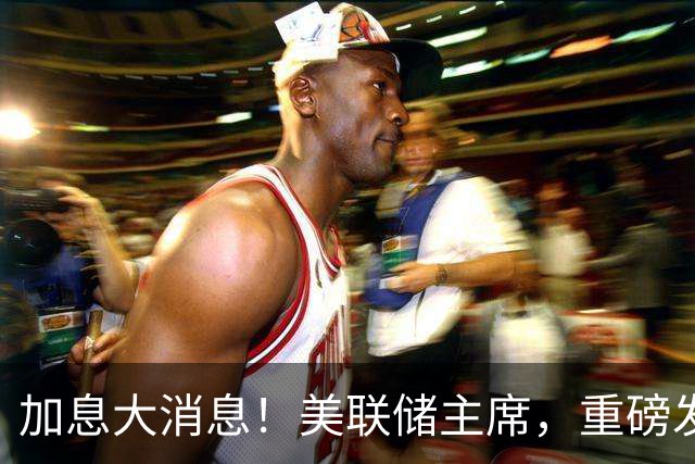 加息大消息！美联储主席，重磅发声！