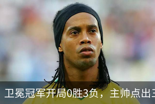 卫冕冠军开局0胜3负，主帅点出三个场上原因