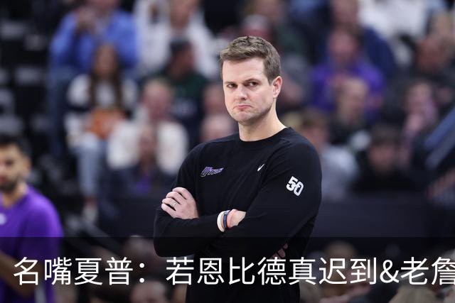 名嘴夏普：若恩比德真迟到&老詹出面提醒 那是他作为领袖该做的事