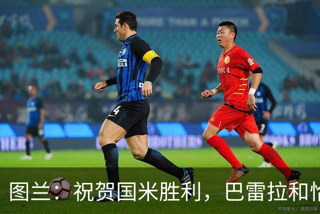 图兰：祝贺国米胜利，巴雷拉和恰尔汗奥卢是我们队内小伙的偶像