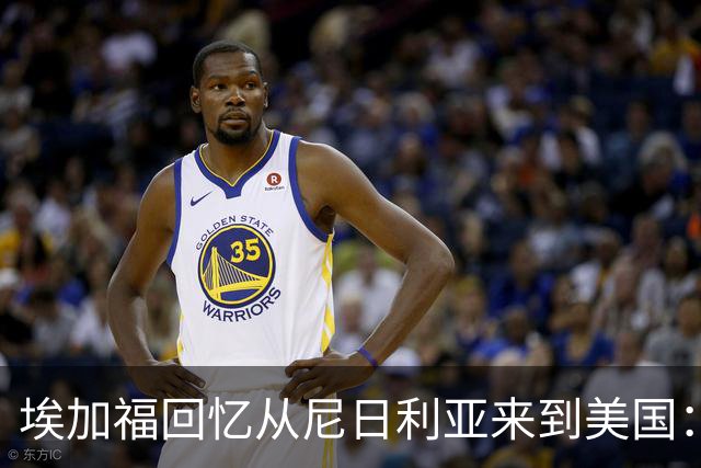 埃加福回忆从尼日利亚来到美国：当时很不适应 也非常害羞和胆怯