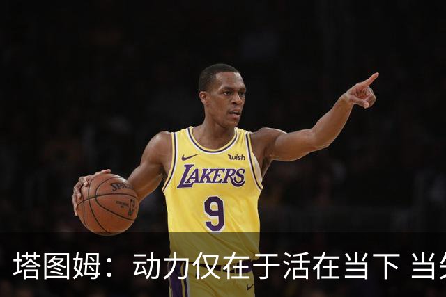 塔图姆：动力仅在于活在当下 当失去某些东西时会本能地更珍惜它
