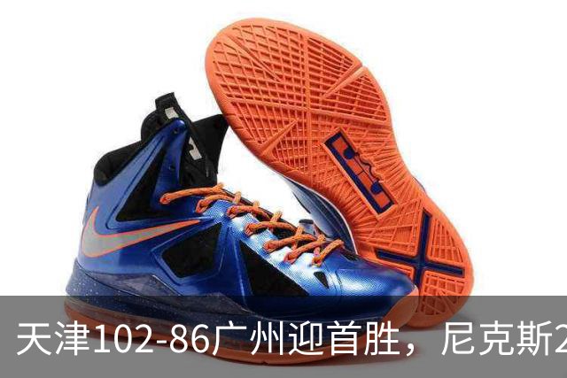天津102-86广州迎首胜，尼克斯27+6+12，何思雨三分6中6，陈国豪16+7