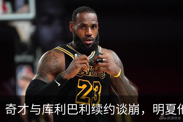 奇才与库利巴利续约谈崩，明夏他将成受限自由球员