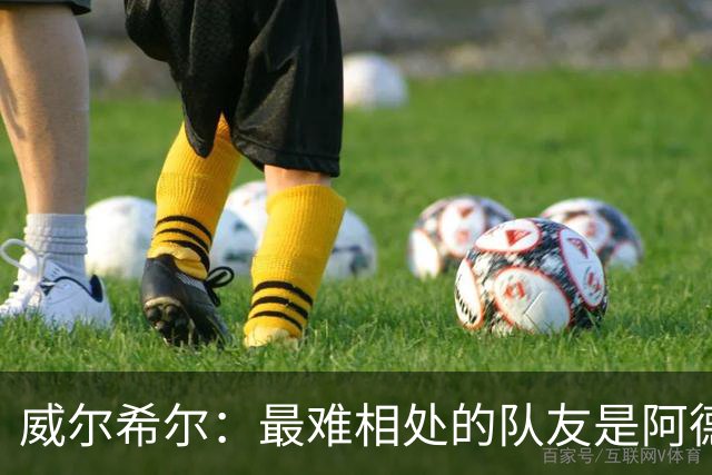 威尔希尔：最难相处的队友是阿德巴约 最大遗憾是未和阿森纳续约
