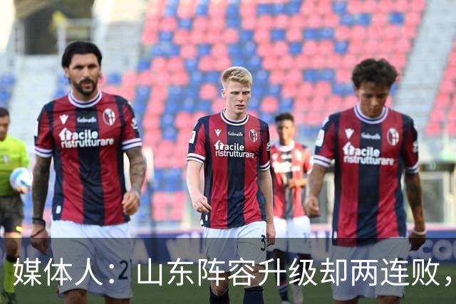 媒体人：山东阵容升级却两连败，最缺的是磨合