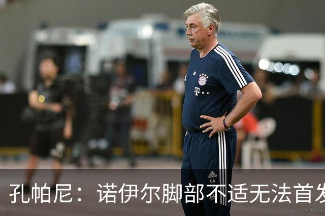 孔帕尼：诺伊尔脚部不适无法首发；乌尔比希一直在按计划发展