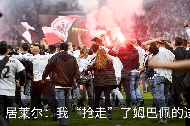 居莱尔：我“抢走”了姆巴佩的进球，因为我知道他还会再进