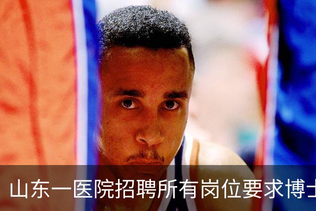 山东一医院招聘所有岗位要求博士学历，后勤也不例外，院方：此次为博士专招，后续会有硕士及本科岗位