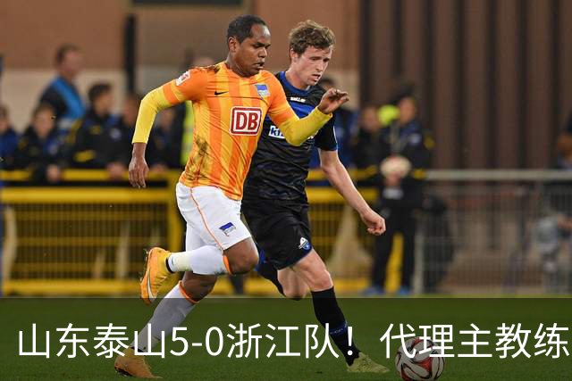 山东泰山5-0浙江队！代理主教练回应，王钰栋表态，中超排名更新