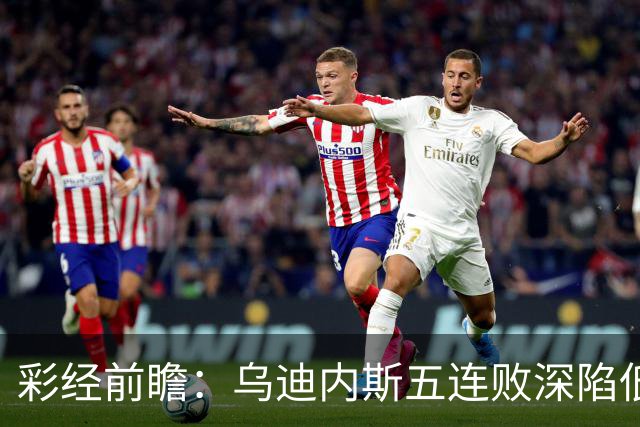 彩经前瞻：乌迪内斯五连败深陷低谷，看好AC米兰客场带走三分