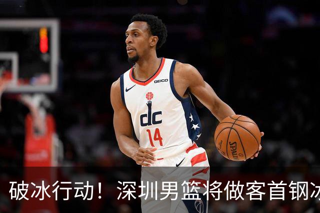 破冰行动！深圳男篮将做客首钢冰球馆 挑战实力强劲的北京男篮