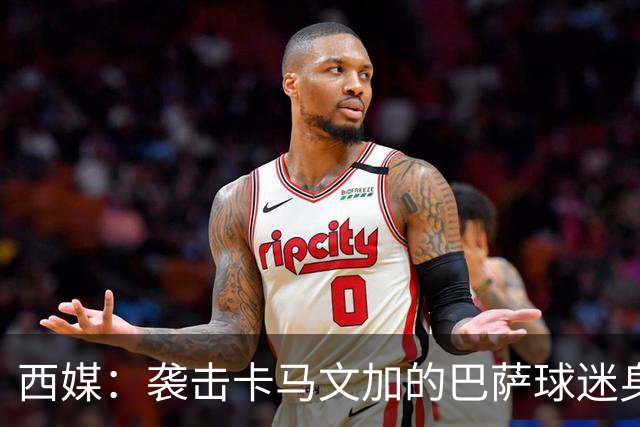 西媒：袭击卡马文加的巴萨球迷身份确认，俱乐部将予以驱逐