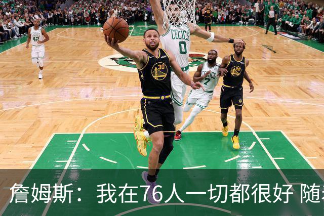 詹姆斯：我在76人一切都很好 随着时间推移我会变得更好