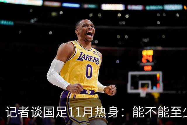 记者谈国足11月热身：能不能至少赢一场，马来西亚不是曾经的鱼腩