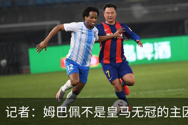 记者：姆巴佩不是皇马无冠的主因，是队友跟不上他的水平