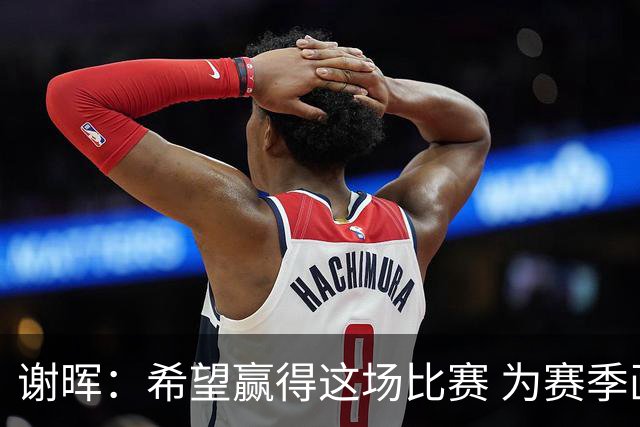 谢晖：希望赢得这场比赛 为赛季画一个圆满的句号