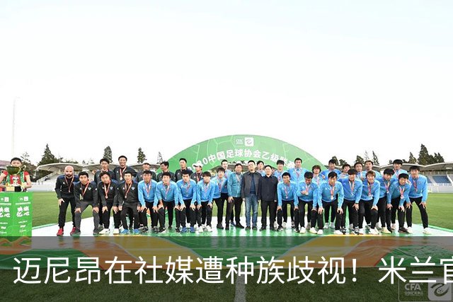 迈尼昂在社媒遭种族歧视！米兰官方：强烈谴责，我们坚定支持球员