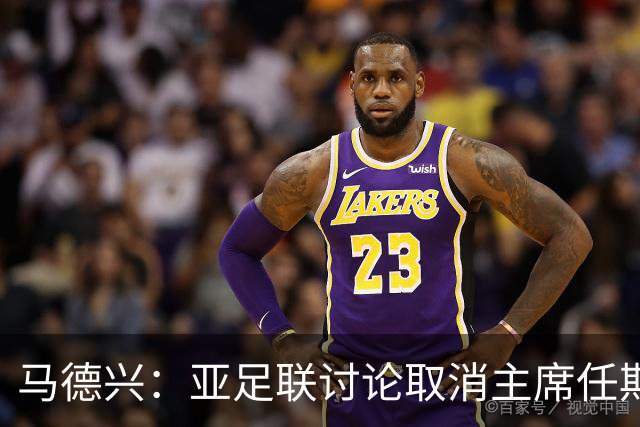 马德兴：亚足联讨论取消主席任期限制，萨尔曼留任悬念不大