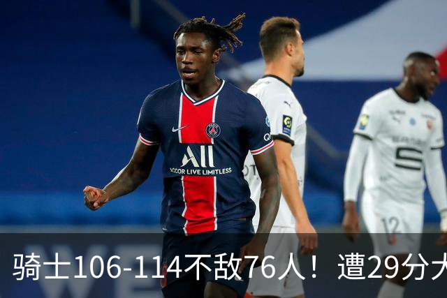 骑士106-114不敌76人！遭29分大逆转，谁是输球罪魁？数据不说谎