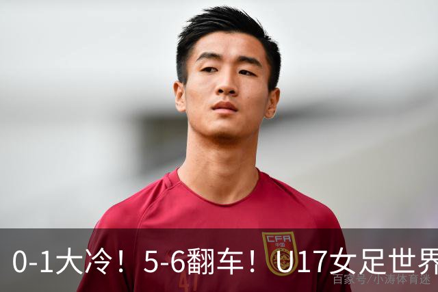 0-1大冷！5-6翻车！U17女足世界杯8强乱了：中国队若赢球将战巴西