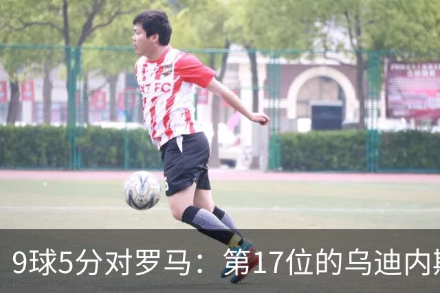 9球5分对罗马：第17位的乌迪内斯是陷阱还是送分题