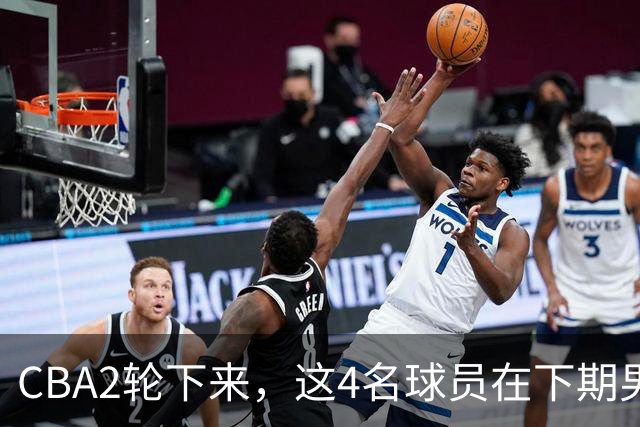 CBA2轮下来，这4名球员在下期男篮国家队或应有一席之地